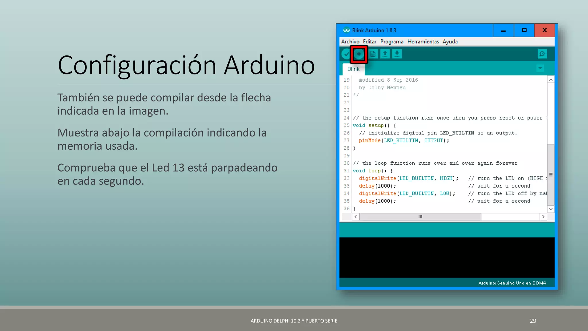 Configuración Arduino
También se puede compilar desde la flecha
indicada en la imagen.
Muestra abajo la compilación indicando la
memoria usada.
Comprueba que el Led 13 está parpadeando
en cada segundo.
ARDUINO DELPHI 10.2 Y PUERTO SERIE 29
 