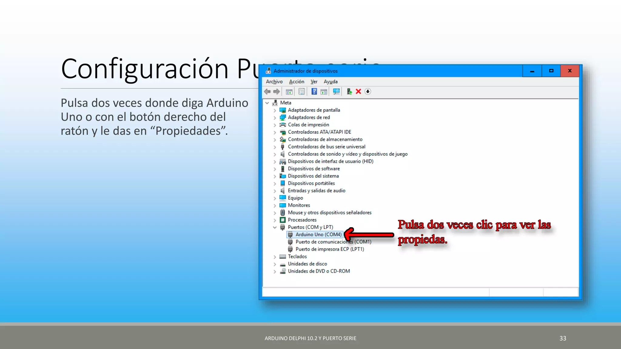 Configuración Puerto serie
Pulsa dos veces donde diga Arduino
Uno o con el botón derecho del
ratón y le das en “Propiedades”.
ARDUINO DELPHI 10.2 Y PUERTO SERIE 33
 