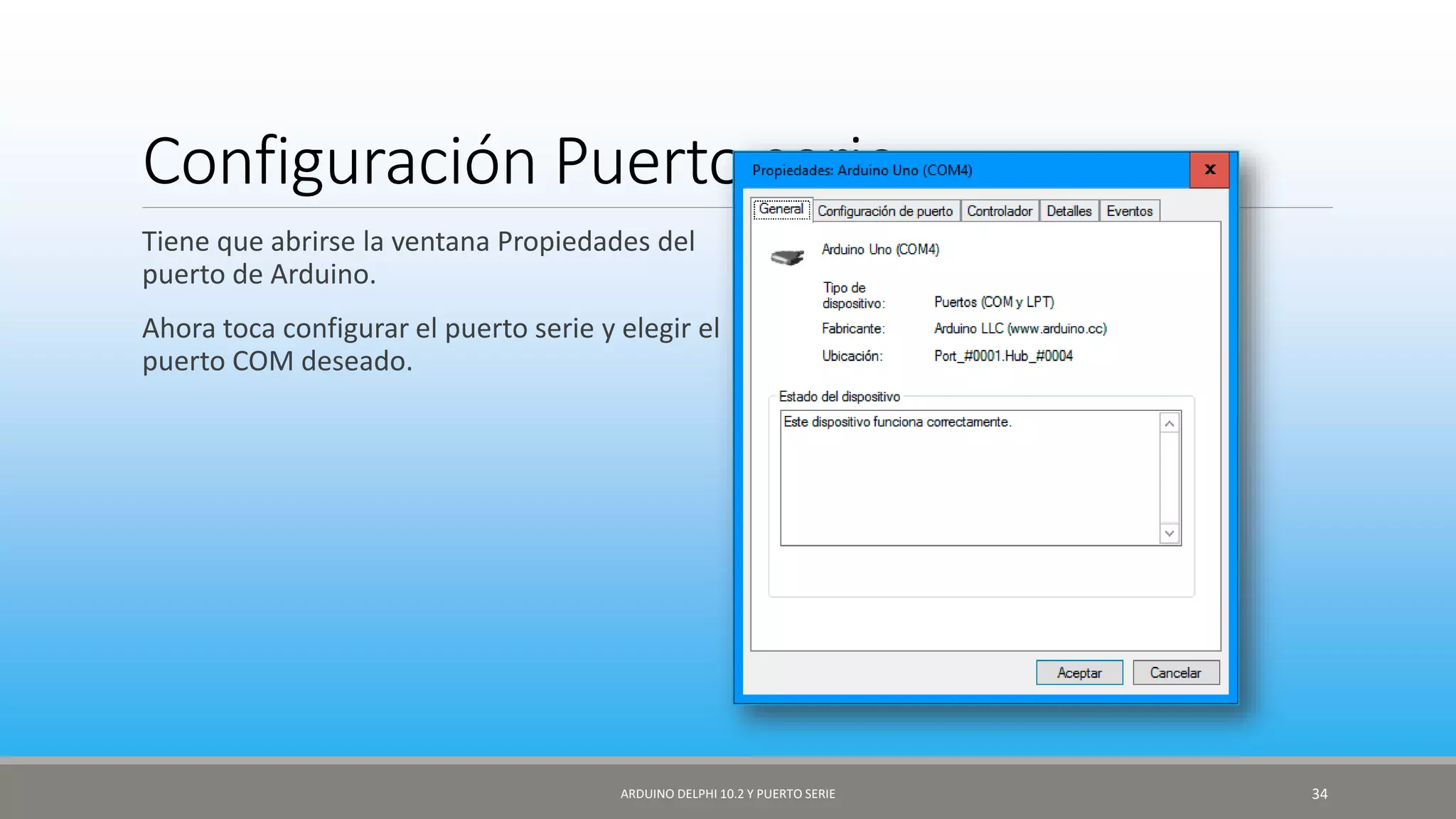 Configuración Puerto serie
Tiene que abrirse la ventana Propiedades del
puerto de Arduino.
Ahora toca configurar el puerto serie y elegir el
puerto COM deseado.
ARDUINO DELPHI 10.2 Y PUERTO SERIE 34
 