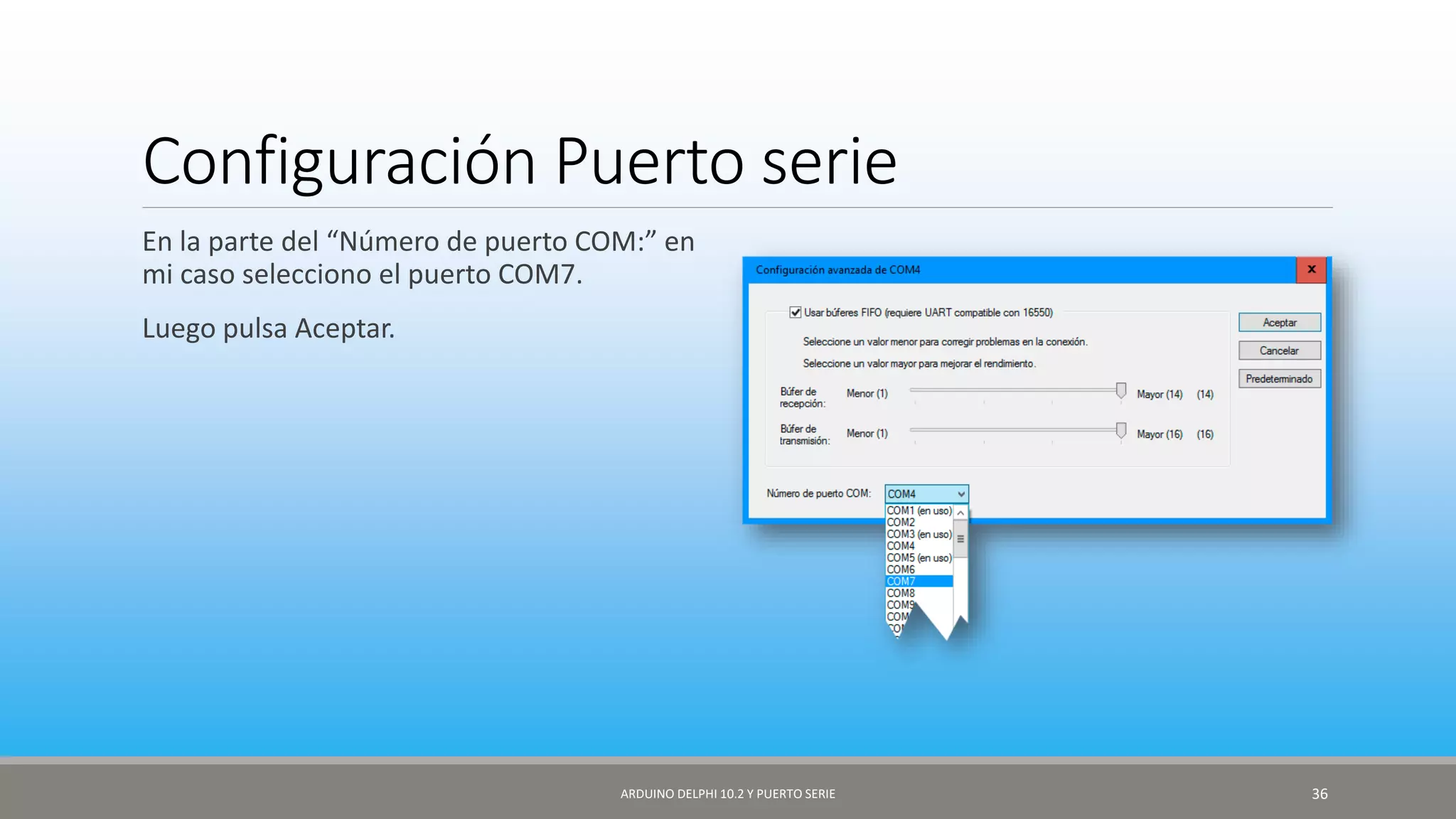 Configuración Puerto serie
En la parte del “Número de puerto COM:” en
mi caso selecciono el puerto COM7.
Luego pulsa Aceptar.
ARDUINO DELPHI 10.2 Y PUERTO SERIE 36
 