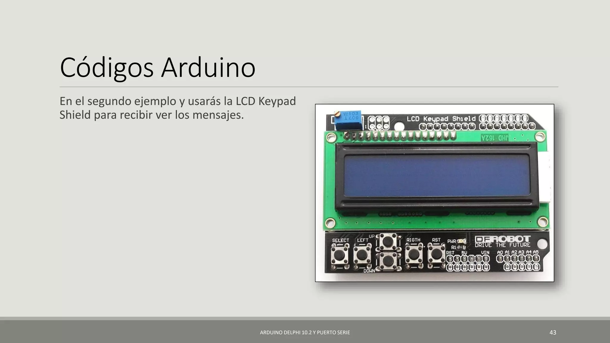Códigos Arduino
En el segundo ejemplo y usarás la LCD Keypad
Shield para recibir ver los mensajes.
ARDUINO DELPHI 10.2 Y PUERTO SERIE 43
 