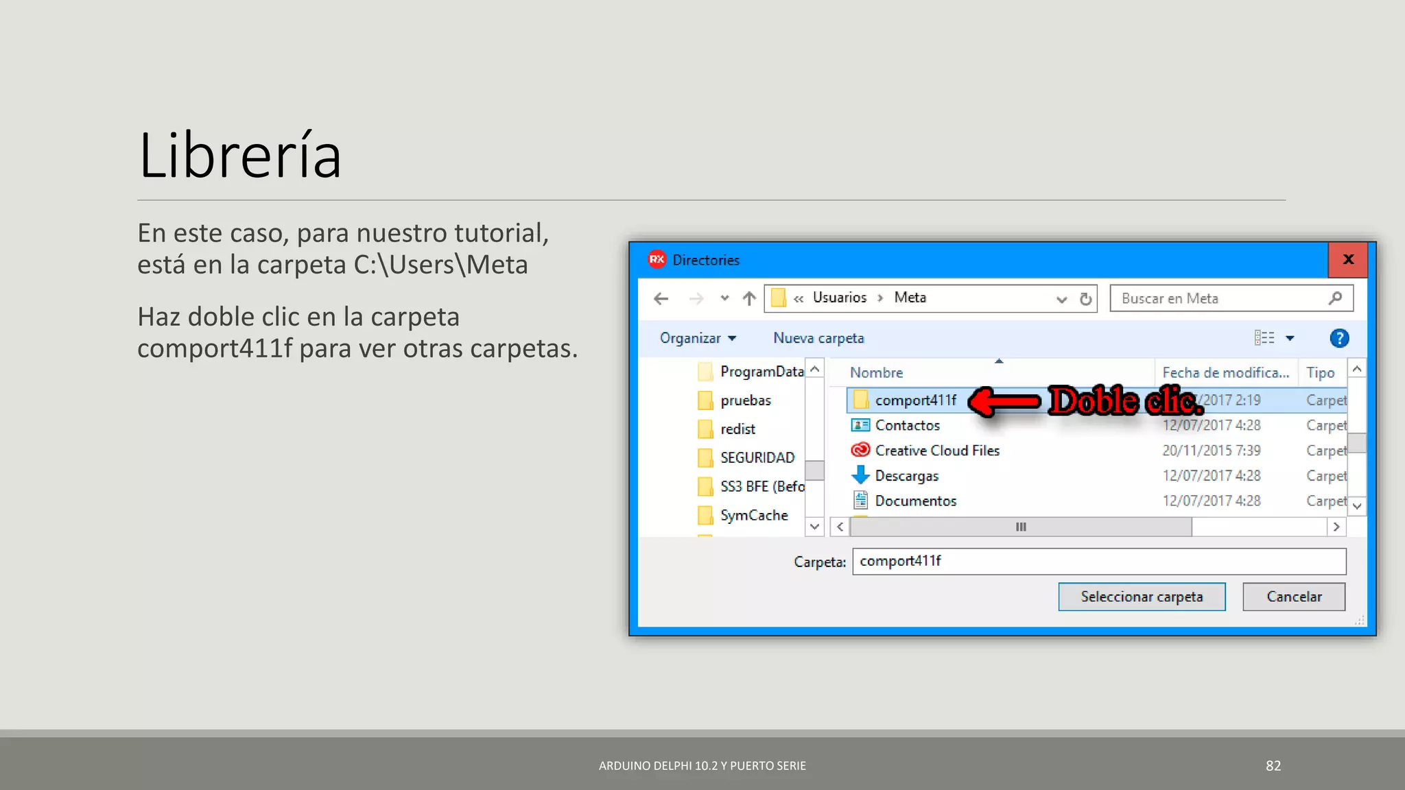 Librería
En este caso, para nuestro tutorial,
está en la carpeta C:UsersMeta
Haz doble clic en la carpeta
comport411f para ver otras carpetas.
ARDUINO DELPHI 10.2 Y PUERTO SERIE 82
 
