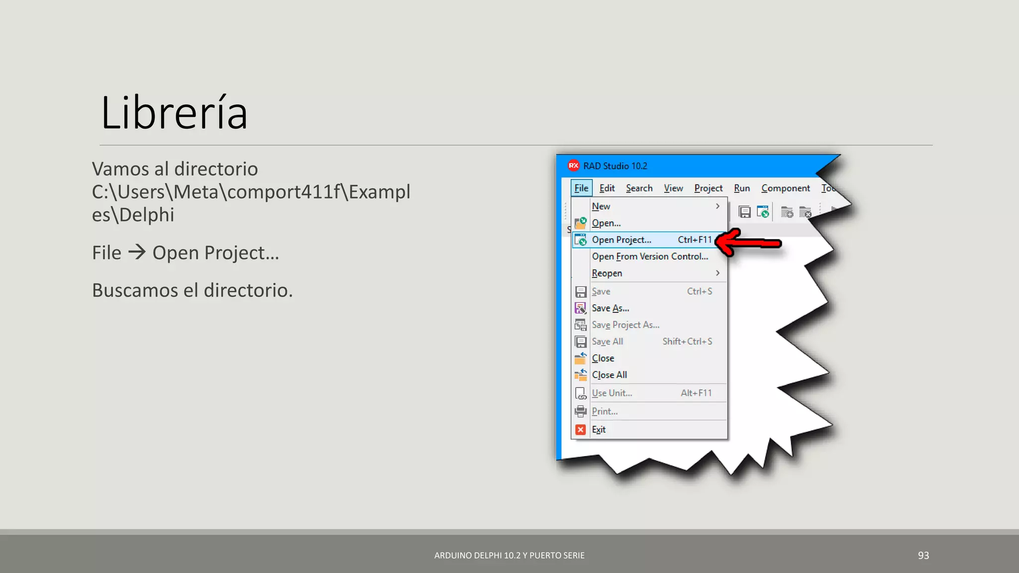 Librería
Vamos al directorio
C:UsersMetacomport411fExampl
esDelphi
File  Open Project…
Buscamos el directorio.
ARDUINO DELPHI 10.2 Y PUERTO SERIE 93
 