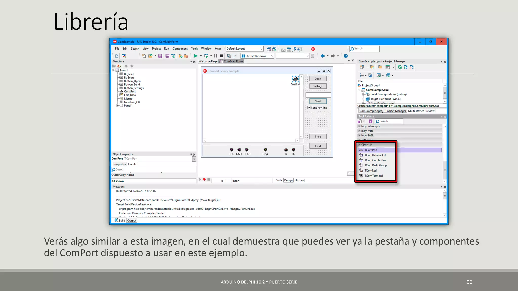 Librería
Verás algo similar a esta imagen, en el cual demuestra que puedes ver ya la pestaña y componentes
del ComPort dispuesto a usar en este ejemplo.
ARDUINO DELPHI 10.2 Y PUERTO SERIE 96
 