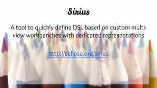 Sirius
A tool to quickly define DSL based on custom multi-
view workbenches with dedicated representations
http://eclipse.org/sirius
 