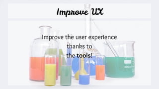 Improve UX
Improve the user experience
thanks to
the tools!
 