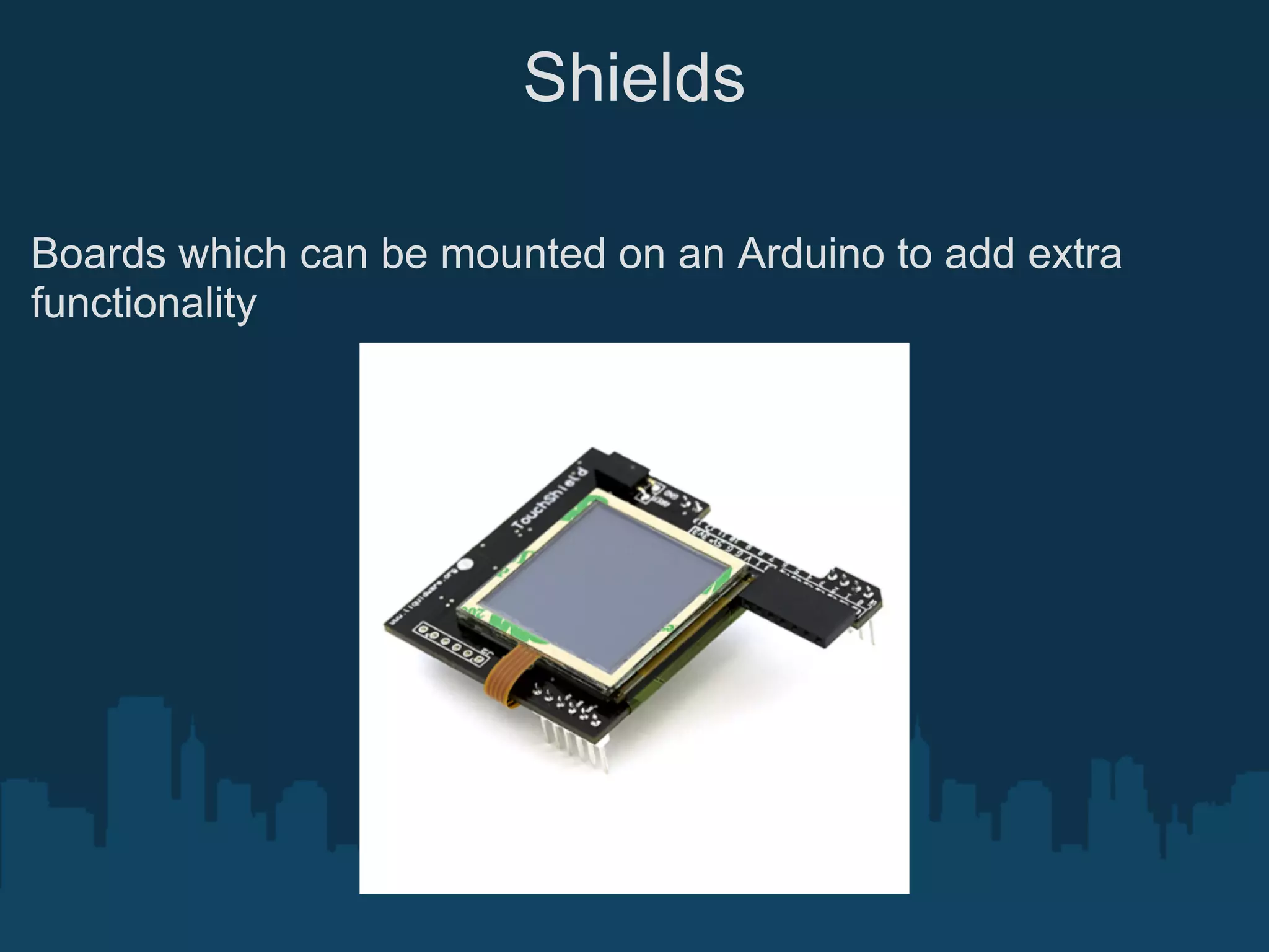 Shields

Boards which can be mounted on an Arduino to add extra
functionality
 