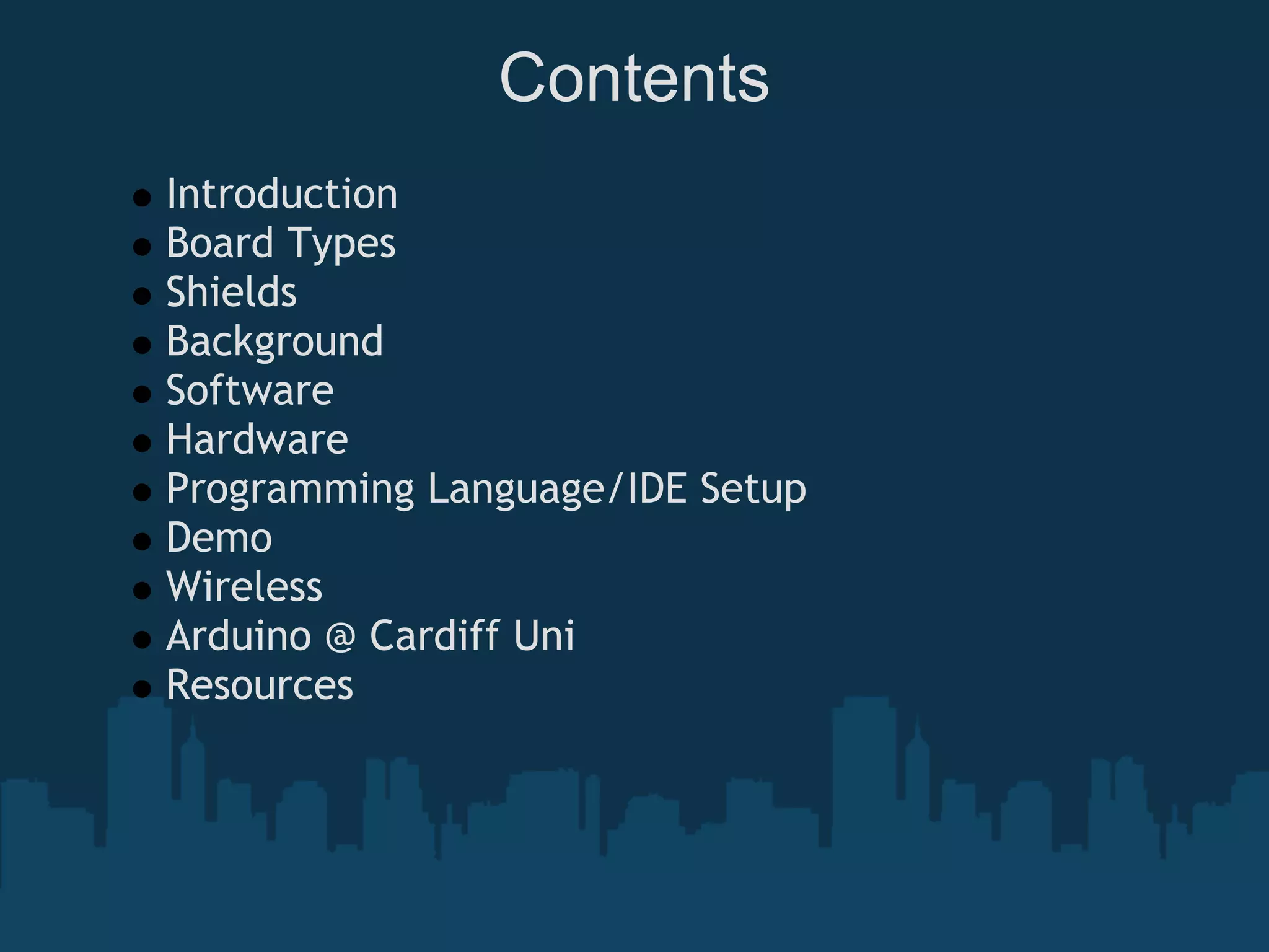 Contents
Introduction
Board Types
Shields
Background
Software
Hardware
Programming Language/IDE Setup
Demo
Wireless
Arduino @ Cardiff Uni
Resources
 