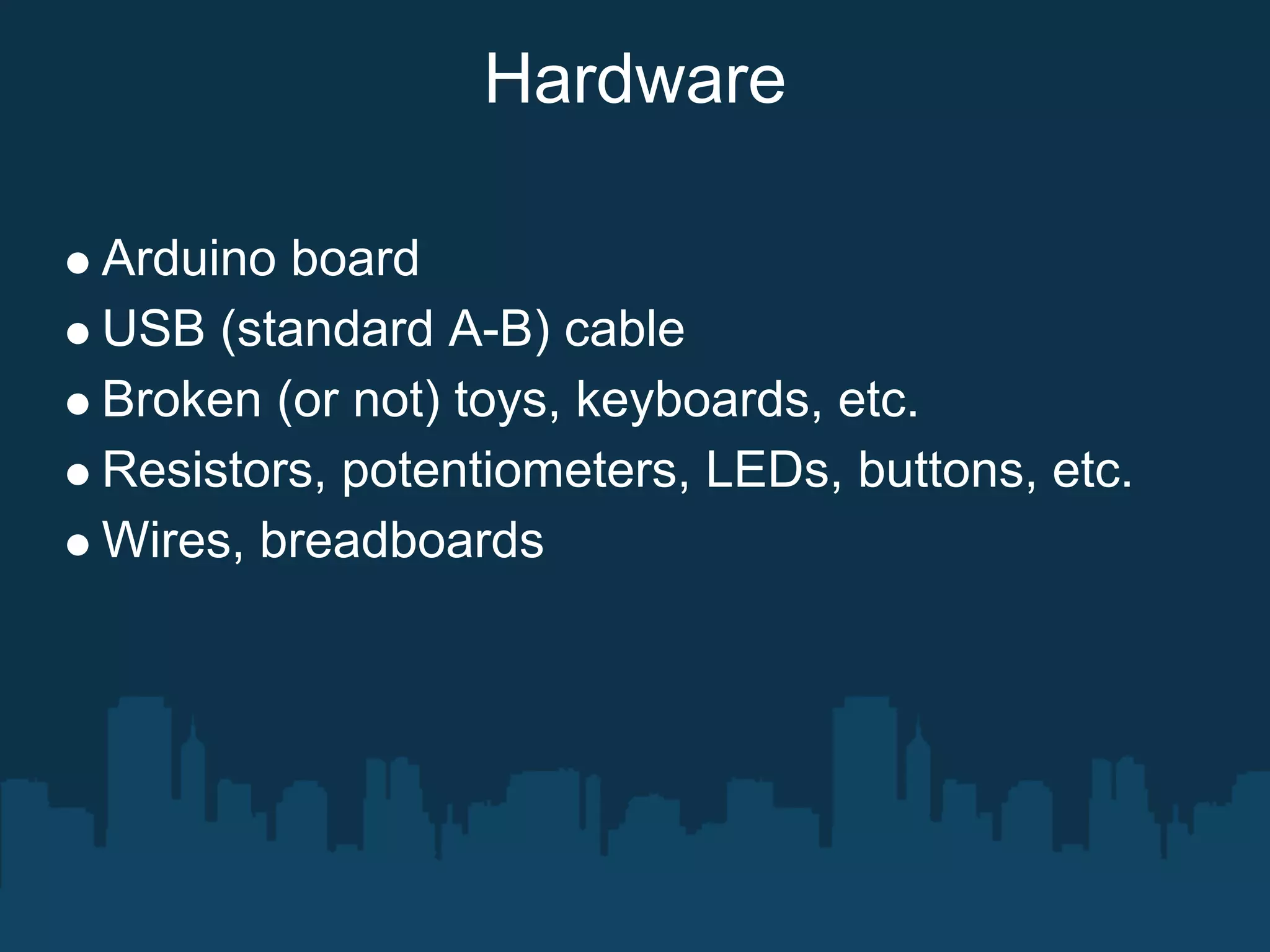 Hardware

Arduino board
USB (standard A-B) cable
Broken (or not) toys, keyboards, etc.
Resistors, potentiometers, LEDs, buttons, etc.
Wires, breadboards
 