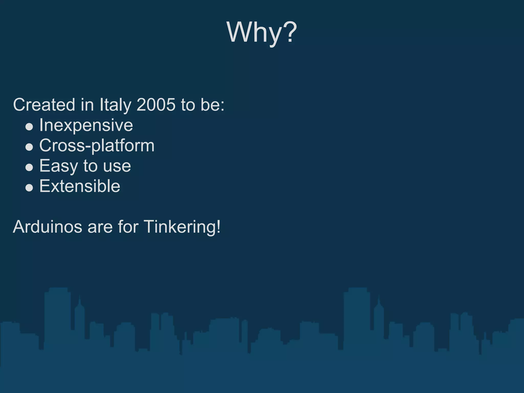 Why?

Created in Italy 2005 to be:
   Inexpensive
   Cross-platform
   Easy to use
   Extensible

Arduinos are for Tinkering!
 