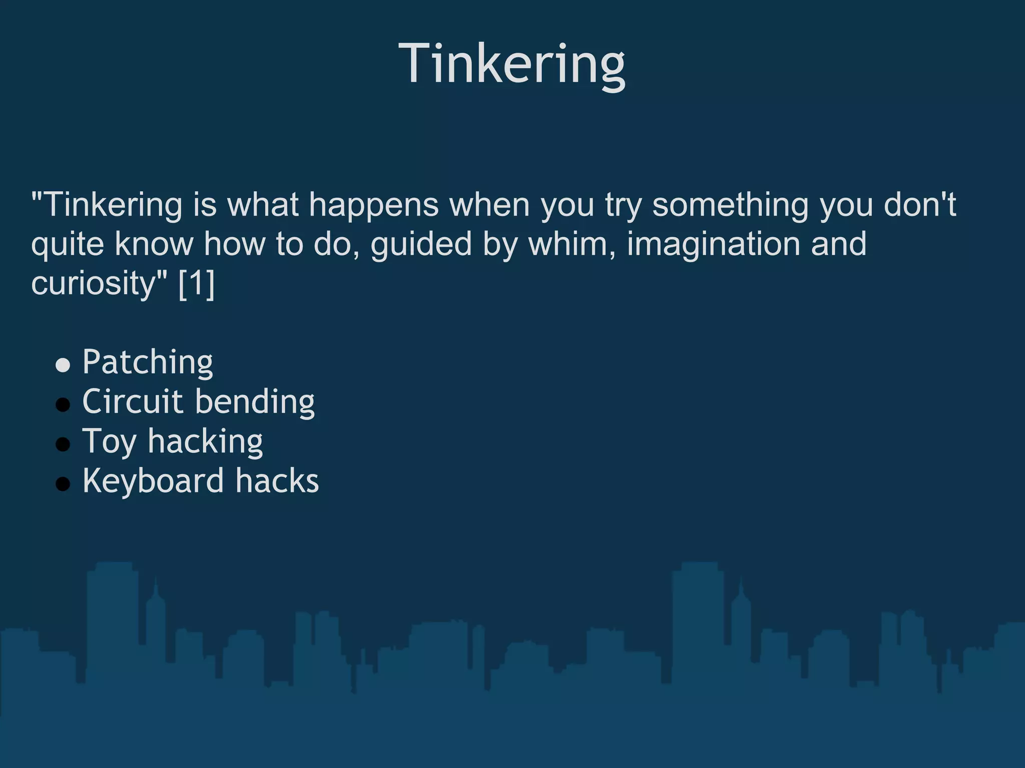 Tinkering

"Tinkering is what happens when you try something you don't
quite know how to do, guided by whim, imagination and
curiosity" [1]

   Patching
   Circuit bending
   Toy hacking
   Keyboard hacks
 