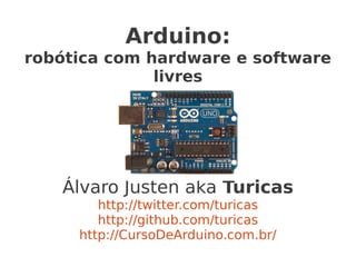 Arduino:
robótica com hardware e software
              livres




   Álvaro Justen aka Turicas
        http://twitter.com/turicas
        http://github.com/turicas
     http://CursoDeArduino.com.br/
 