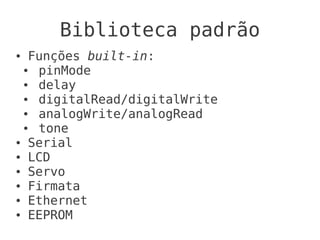 Biblioteca padrão
● Funções built-in:
 ● pinMode
 ● delay
 ● digitalRead/digitalWrite
 ● analogWrite/analogRead
 ● tone
● Serial

● LCD

● Servo

● Firmata

● Ethernet

● EEPROM
 