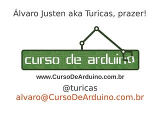 Álvaro Justen aka Turicas, prazer!




     www.CursoDeArduino.com.br
          @turicas
alvaro@CursoDeArduino.com.br
 
