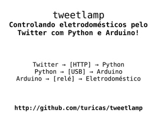 tweetlamp
Controlando eletrodomésticos pelo
  Twitter com Python e Arduino!



      Twitter → [HTTP] → Python
       Python → [USB] → Arduino
 Arduino → [relé] → Eletrodoméstico



 http://github.com/turicas/tweetlamp
 