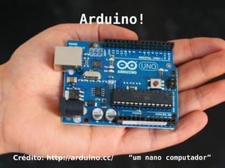 Arduino!




Crédito: http://arduino.cc/   “um nano computador”
 