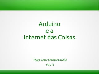 Arduino
        ea
Internet das Coisas


   Hugo Cesar Crohare Lavalle
            FISL13
 