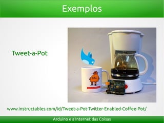 Exemplos



  Tweet-a-Pot




www.instructables.com/id/Tweet-a-Pot-Twitter-Enabled-Coffee-Pot/

                     Arduino e a Internet das Coisas
 