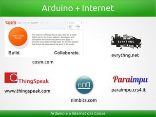 Arduino + Internet
Arduino e a Internet das Coisas
cosm.com
evrythng.net
paraimpu.crs4.it
nimbits.com
www.thingspeak.com
 