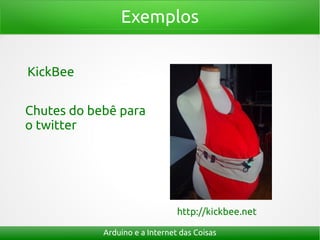 Exemplos
Arduino e a Internet das Coisas
KickBee
Chutes do bebê para
o twitter
http://kickbee.net
 