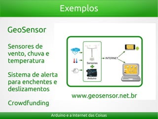Exemplos
Arduino e a Internet das Coisas
GeoSensor
www.geosensor.net.br
Crowdfunding
Sensores de
vento, chuva e
temperatura
Sistema de alerta
para enchentes e
deslizamentos
 
