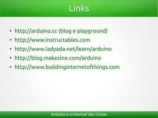 Links
●
http://arduino.cc (blog e playground)
●
http://www.instructables.com
●
http://www.ladyada.net/learn/arduino
●
http://blog.makezine.com/arduino
●
http://www.buildinginternetofthings.com
Arduino e a Internet das Coisas
 