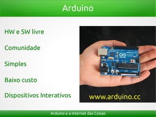 Arduino
Arduino e a Internet das Coisas
www.arduino.ccDispositivos Interativos
Simples
HW e SW livre
Comunidade
Baixo custo
 
