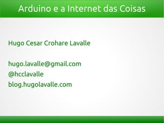 Arduino e a Internet das Coisas
Hugo Cesar Crohare Lavalle
hugo.lavalle@gmail.com
@hcclavalle
blog.hugolavalle.com
 