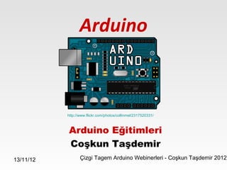 Arduino



           http://www.flickr.com/photos/collinmel/2317520331/



           Arduino Eğitimleri
           Coşkun Taşdemir
13/11/12          Çizgi Tagem Arduino Webinerleri - Coşkun Taşdemir 2012
 