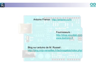 Arduino France : http://arduino.cc/fr/
Fournisseurs :
http://shop.snootlab.com
www.lextronic.fr
Blog sur arduino de M. Russeil :
http://blog.crdp-versailles.fr/technogalois/index.php/
 