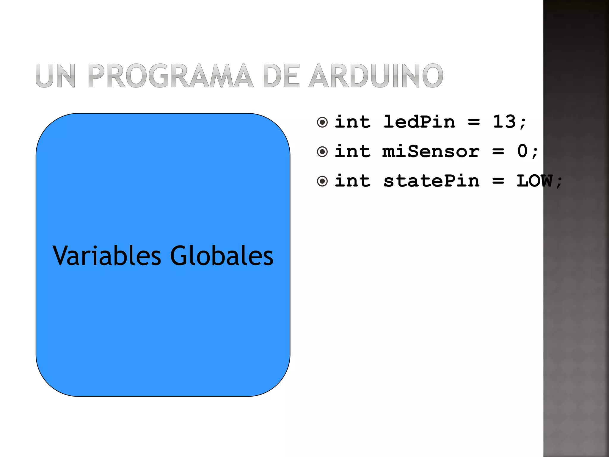  int ledPin = 13; 
 int miSensor = 0; 
 int statePin = LOW; 
Variables Globales 
 