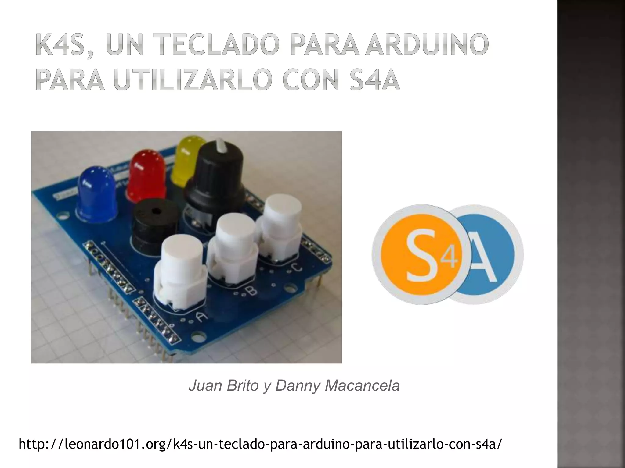 Juan Brito y Danny Macancela 
http://leonardo101.org/k4s-un-teclado-para-arduino-para-utilizarlo-con-s4a/ 
 