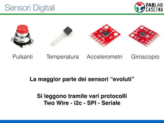 Sensori Digitali 
Pulsanti Temperatura Accelerometri Giroscopio 
La maggior parte dei sensori “evoluti” 
Si leggono tramite vari protocolli 
Two Wire - i2c - SPI - Seriale 
 