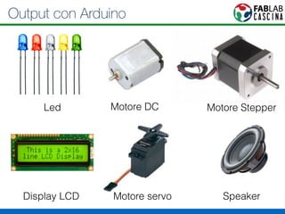 Output con Arduino 
Led Motore DC Motore Stepper 
Display LCD Motore servo Speaker 
 