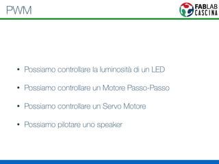 PWM 
• Possiamo controllare la luminosità di un LED 
• Possiamo controllare un Motore Passo-Passo 
• Possiamo controllare un Servo Motore 
• Possiamo pilotare uno speaker 
 
