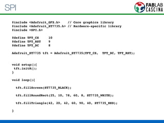 SPI 
#include <Adafruit_GFX.h> // Core graphics library! 
#include <Adafruit_ST7735.h> // Hardware-specific library! 
#include <SPI.h>! 
! 
#define TFT_CS 10! 
#define TFT_RST 9 ! 
#define TFT_DC 8! 
! 
Adafruit_ST7735 tft = Adafruit_ST7735(TFT_CS, TFT_DC, TFT_RST);! 
!! 
void setup(){! 
tft.initR(); ! 
}! 
! 
void loop(){! 
! 
tft.fillScreen(ST7735_BLACK);! 
! 
tft.fillRoundRect(25, 10, 78, 60, 8, ST7735_WHITE);! 
! 
tft.fillTriangle(42, 20, 42, 60, 90, 40, ST7735_RED);! 
! 
} 
 