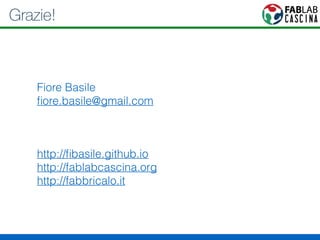 Grazie! 
Fiore Basile 
fiore.basile@gmail.com 
http://fibasile.github.io 
http://fablabcascina.org 
http://fabbricalo.it 
