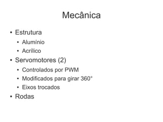 Mecânica
●   Estrutura
    ●   Alumínio
    ●   Acrílico
●   Servomotores (2)
    ●   Controlados por PWM
    ●   Modificados para girar 360°
    ●   Eixos trocados
●   Rodas
 