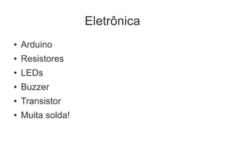 Eletrônica
●   Arduino
●   Resistores
●   LEDs
●   Buzzer
●   Transistor
●   Muita solda!
 
