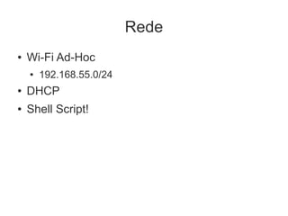 Rede
●   Wi-Fi Ad-Hoc
    ●   192.168.55.0/24
●   DHCP
●   Shell Script!
 
