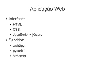 Aplicação Web
●   Interface:
    ●   HTML
    ●   CSS
    ●   JavaScript + jQuery
●   Servidor:
    ●   web2py
    ●   pyserial
    ●   streamer
 