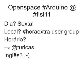 Openspace #Arduino @
        #fisl11
Dia? Sexta!
Local? #horaextra user group
Horário?
→ @turicas
Inglês? :-)
 