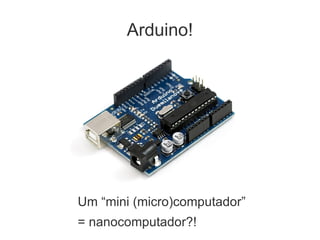 Arduino!




Um “mini (micro)computador”
= nanocomputador?!
 