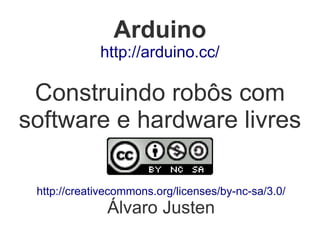 Arduino
             http://arduino.cc/

 Construindo robôs com
software e hardware livres

 http://creativecommons.org/licenses/by-nc-sa/3.0/
              Álvaro Justen
 