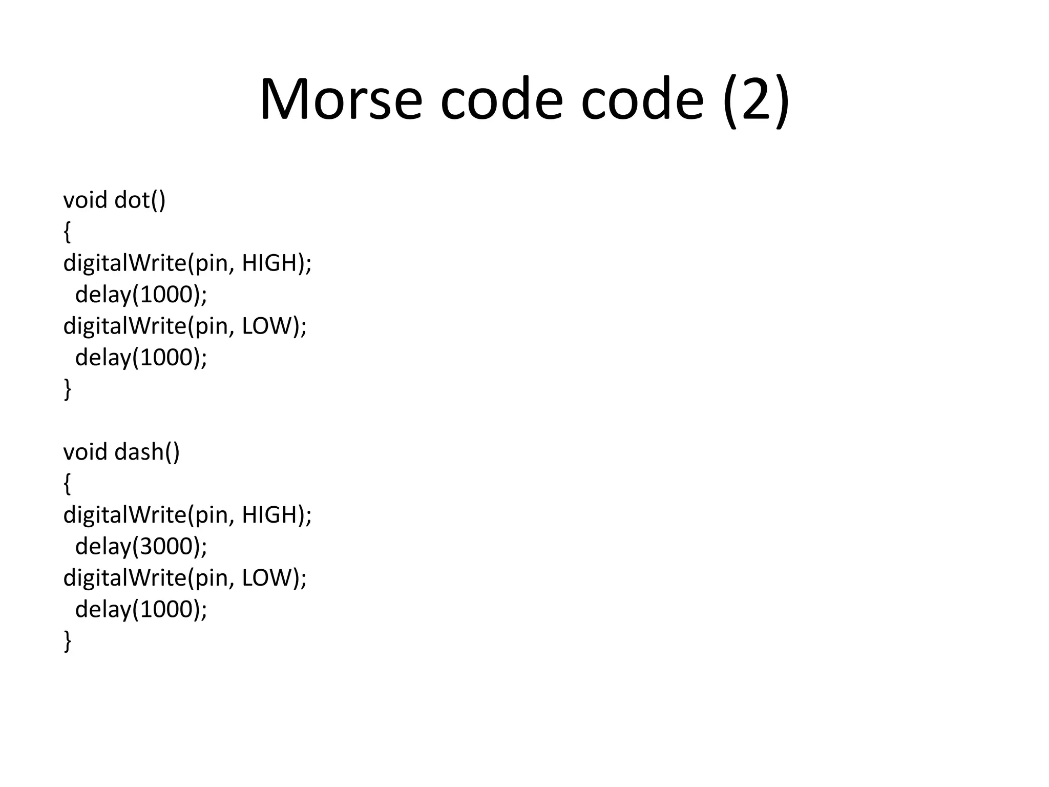 Morse code code (2) void dot() { digitalWrite(pin, HIGH); delay(1000); digitalWrite(pin, LOW); delay(1000); } void dash() { digitalWrite(pin, HIGH); delay(3000); digitalWrite(pin, LOW); delay(1000); } 