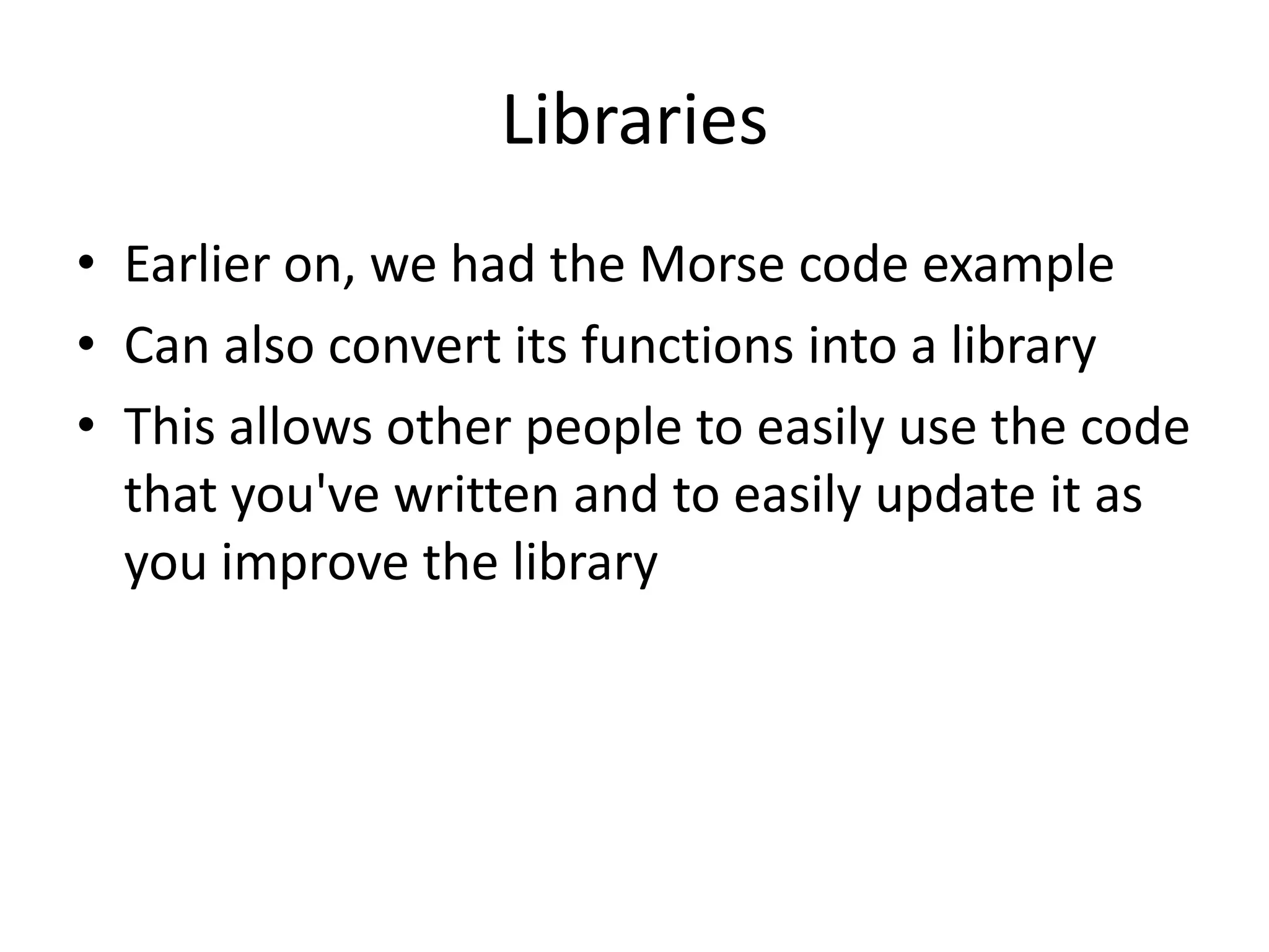 Libraries • Earlier on, we had the Morse code example • Can also convert its functions into a library • This allows other people to easily use the code that you've written and to easily update it as you improve the library 