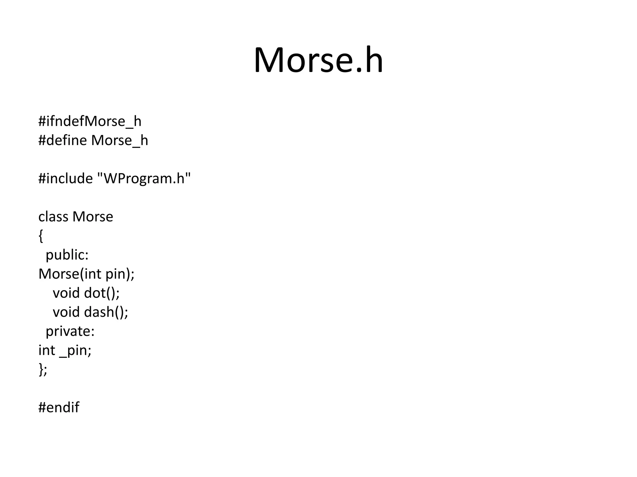 Morse.h #ifndefMorse_h #define Morse_h #include "WProgram.h" class Morse { public: Morse(int pin); void dot(); void dash(); private: int _pin; }; #endif 