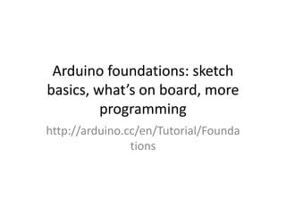 Arduino foundations: sketch
basics, what’s on board, more
         programming
http://arduino.cc/en/Tutorial/Founda
                tions
 