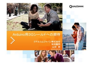Arduino用３Gシールドへの期待
       クアルコムジャパン株式会社
                特別顧問
                山田 純
               2012年8月27日
 