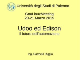 Università degli Studi di Palermo
GnuLinuxMeeting
20-21 Marzo 2015
Udoo ed Edison
Il futuro dell'automazione
Ing. Carmelo Riggio
 